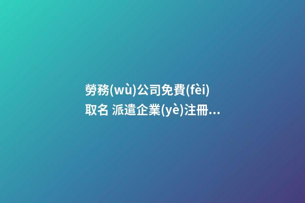 勞務(wù)公司免費(fèi)取名 派遣企業(yè)注冊取名免費(fèi),起名之家-第1張-公司起名-玄機(jī)派